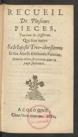 Recueil De Plusieurs Pieces, Touchant les Differens Qui son entre Sa Majesté Tres-chrestienne Et son Altesse Electorale Palatine : Dont les titres se verront dans la page suivante
