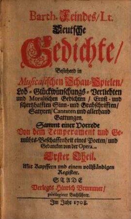Barth. Feindes, Lt. Deutsche Gedichte : Bestehend in Musicalischen Schau-Spielen, Lob- Glückwünschungs- Verliebten und Moralischen Gedichten, Ernst- und schertzhafften Sinn- und Grabschrifften, Satyren, Cantaten und allerhand Gattungen. Sammt einer Vorrede Von dem Temperament und Gemühts-Beschaffenheit eines Poeten, und Gedancken von der Opera, 1. Mit Kupffern und einem vollständigen Register