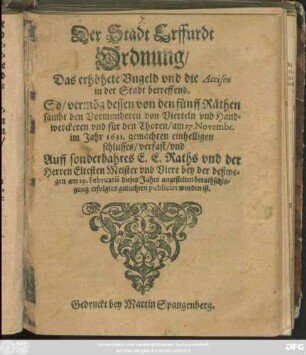 Der Stadt Erffurdt Ordnung/ Das erhöhete Ungeld und die Accisen in der Stadt betreffend : So/ vermög dessen von den fünff Räthen sambt den Vormunderen von Vierteln und Handwerckeren und für den Thoren/ am 17. Novembr. im Jahr 1631. gemachten einhelligen schlusses/ verfast/ und Auff sonderbahres E. E. Raths und der Herren Eltesten Meister und Viere bey der deßwegen am 19. Februarii dieses Jahrs angestelten berathschlagung erfolgtes gutachten publicirt worden ist : [Welches geschehen ist am 19. Februarii im Jahr 1635.]