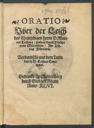 ORATIO || Vber der Leich || des Ehrwirdigen herrn D. Mar=||tini Luthers/ gethan durch Philip=||pum Melanthon/ Am xxij.|| tag Februarij.|| Verdeudscht aus dem Latin || durch D. Caspar Creu=||tziger.||