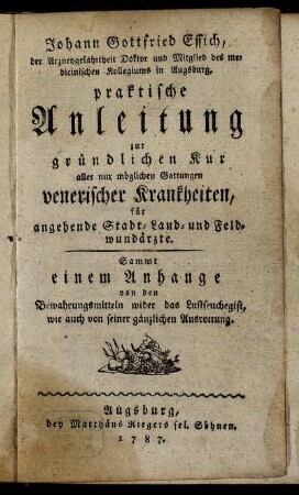 Johann Gottfried Essich, der Arzneygelahrtheit Doktor und Mitglied des medicinischen Kollegiums in Augsburg, praktische Anleitung zur gründlichen Kur aller nur möglichen Gattungen venerischer Krankheiten, für angehende Stadt- Land- und Feldwundärzte : Sammt einem Anhange von den Bewahrungsmitteln wider das Lustseuchegift, wie auch von seiner gänzlichen Ausrottung.