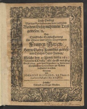 Leich-Predigt Uber das Sprüchlein aus dem 119 Psalm: Wo dein Gesetz nicht mein Trost gewesen/ [et]c. : Bey ... Leichbestattung Der ... Frawen Marien/ Herrn Georg Freundts ... Ehlichen Haus-Frawen/ Welche den 21 Junii dieses 1637 Jahrs ... verschieden/ und den folgenden 24 dieses ... bestattet worden
