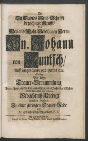 Die Mit Davids Grab-Schrifft bezeichnete Grufft, Des ... Hn. Johann von Kuntsch, Auff Langen-Leuba Erb-Herrns [et]c. [et]c. Stellete Bey hoher Trauer-Versammlung Den 11. Junii ... In einer ... Trauer-Rede vor M. Joh. Christoph Braunhart, P. L.