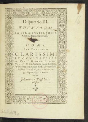 Disputatio III.|| THEMATVM,|| EX TIT. X. INSTIT. JURIS || Ciuilis, depromptorum,|| [QV]AE || ... SVB PRAESIDIO || ... D. GEORGII LOSCHII || V.I.D. & Illustrissimi noui Collegij || Wirttembergici, quod est Tubingae Pro-||fessoris ... || propugnare cona-||bitur || Johannes à Popschitz,|| Silesius.||
