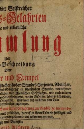 Berühmbter Geistreicher Gottes-Gelahrten nützliche und erbauliche Sammlung Und Lebens-Beschreibung Oder Geschichte und Exempel Kayserlicher, Churfürstlicher, Fürstlicher, hoher Standes-Personen, Adelicher, Berühmbter Theologorum oder Gottes-Gelahrter in Geistlichen Stande ... welche Gott im Leben zu sich gezogen, auch in einem heiligen Wandel für Gott gelebet : Mit denen sich im Leben oder Tode sehr viel Merckwürdiges zugetragen. Aus Glaubwürdigen Urkunden, als auch aus eigner Erfahrung zur Nachfolge, in einen beständigen heiligen Lebens Wandel zu treten ... sehr mühsam gesammlet und zusammen getragen, [1]