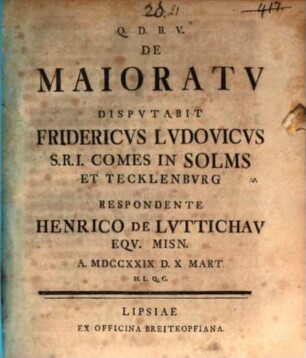 De Maioratv Dispvtabit Fridericvs Lvdovicvs S.R.I. Comes In Solms Et Tecklenbvrg Respondente Henrico De Lvttichav Eqv. Misn. A. MDCCXXIX D. X Mart. H.L.Q.C.