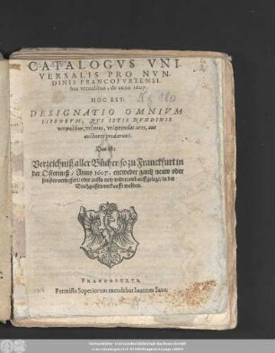 Catalogus Universalis Pro Nundinis Francofurtensibus vernalibus, de anno 1607. Hoc Est: Designatio Omnium Librorum, Qui Istis Nundinis vernalibus, vel novi, vel emendatiores, aut auctiores prodierunt. Das ist: Verzeichniß aller Bücher/ so zu Franckfurt in der Ostermeß/ Anno 1607. entweder gantz neuw oder sonsten verbessert/ oder auffs new widerumb auffgelegt/ in der Buchgassen verkaufft worden