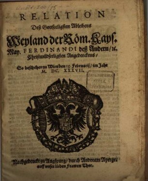 Relation Deß Gottseeligsten Ableibens Weyland der Röm. Kays. May. Ferdinandi deß Andern, [et]c. Christmildseeligsten Angedenckens : so beschehen zu Wien den 15. Februarij, im Jahre M.DC.XXXVII.