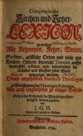 Compendieuses Kirchen- und Ketzer-Lexicon : In welchem Alle Ketzereyen, Ketzer, Secten, Sectirer, geistliche Orden und viele zur Kirchen-Historie dienende Termini auffs deutlichste erkläret, und insonderheit die Urheber und Stiffter jeder Secte angezeiget werden