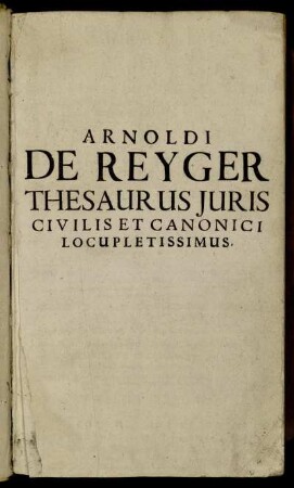 T. 1: Arnoldi De Reyger ... Thesaurus Iuris Civilis Et Canonici Locupletissimus. Tomus Primus