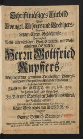 Schrifftmäßiges Fürbild Eines Evangel. Lehrers und Predigers : Bey dem Letzten Ehren-Gedächtniße Des weyland Wohl-Ehrwürdigen ... Herrn, Herrn Gottfried Kupffers, Wohlverordnet gewesenen Treufleißigen Pfarrers, und Seelen-Sorgers, derer Christlichen Gemeinen in Zeithen, und Röderau, Nachdem ihn Gott am 20. Julii, 1708. durch einen sanfft- und seligen Tod, Im Vier und Sechsigsten Jahre seines Alters, der Zeitligkeit entrissen, Aus dessen selbst-erwehlten Leichen-Text Luc. I,47. ... vorgestellet