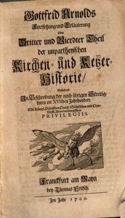 Gottfrid Arnolds Unparteyische Kirchen- und Ketzer-Historie : von Anfang des Neuen Testaments biß auff das Jahr Christi 1688, 3/4. Gottfrid Arnolds Fortsetzung und Erläuterung Oder Dritter und Vierdter Theil der unpartheyischen Kirchen- und Ketzer-Historie, Bestehend In Beschreibung der noch übrigen Streitigkeiten im XVIIden Jahrhundert