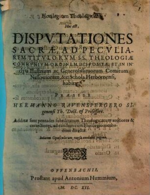 Florilegium Theologicum, Hoc est, Disputationes Sacrae, Ad Peculiarem Titulorum SS. Theologiae Communium Ordinem Dispositae, Et In Inclyta Illustrium ac Generosissimorum Comitum Nassoviorum, &c. Schola Herbornensi, habitae : Additae sunt pentades subtilitatum Theologicarum auctiores & correctiores, ad eandem cum Florilegio methodum directae ...