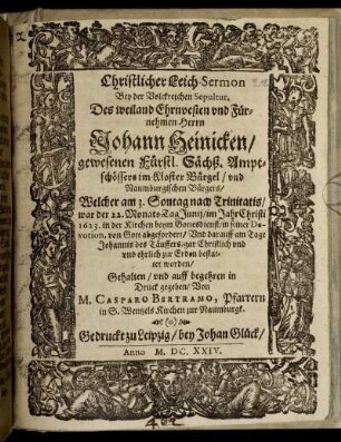 Christliche Leich-Sermon Bey der Volckreichen Sepultur, Des ... Herrn Johann Heinicken/ gewesenen Fürstl. Sächß. Amptschössers im Kloster Bürgel/ und Naumburgischen Bürgers : Welcher am 3. Sontag nach Trinitatis/ ... im Jahr Christi 1623 ... von Gott abgefordert ...