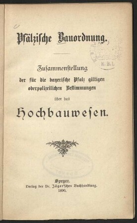Pfälzische Bauordnung (vom 30. Aug. 1890) : Zusammenstellung der f. d. bayerische Pfalz giltigen oberpolizeilichen Bestimmungen über das Hochbauwesen
