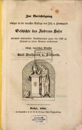 Zur Berichtigung einiger in der neuesten Auflage von Frh. v. Hormayr's Geschichte des Andreas Hofer abermals wiederholten Bezüchtigungen gegen den 1809 zu Inspruck an seinen Wunden verstorbenen königl. bayerischen Obersten Karl Freiherrn v. Ditfurth