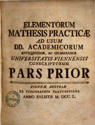 Elementorum mathesis practicae ad usum DD. academicorum antiquissimae, ac celeberrimae Universitatis Viennensis conscriptorum pars ..., 1