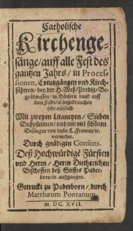 Catholische Kirchengesänge/ auff alle Fest des gantzen Jahrs/ in Processionen, Creutzgängen und Kirchfährten/ bey der H. Meß/ Predig/ Begräbnussen/ in Häusern unnd auff dem Feldt/ [et]c. zugebrauchen sehr nützlich : Mit zweyen Litaneyen/ Sieben Bußpsalmen/ und mit viel schönen Gesängen von unser L. Frawen/ [et]c. vermehrt