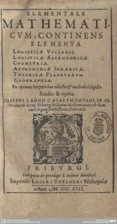 Elementale Mathematicum : Continens Elementa Logisticae Vulgaris. Logisticae Astronomicae. Geometriae. Astronomiae Sphaericae. Theoricae Planetarum. Geographiae