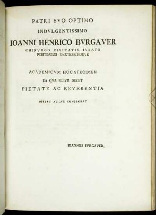 Patri Suo Optimo Indulgentissimo Joanni Henrico Burgauer Chirurgo Civitatis Jurato Peritissimo Dexterrimoque Academicum Hoc Specimen Ea Qua Filium Decet Pietate Ac Reverentia Offert Atque Consecrat Joannes Burgauer.