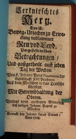 Zerknirschtes Hertz. Das ist: Beweg-Ursachen zu Erweckung vollkommner Reu und Leyd : Vorgestellt in siben Betrachtungen, Und außgetheilt auff jeden Tag der Wochen