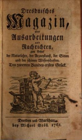 Dresdnisches Magazin, oder Ausarbeitungen und Nachrichten zum Behuf der Naturlehre, der Arzneykunst, der Sitten und der schönen Wissenschaften. 2, 2. 1765