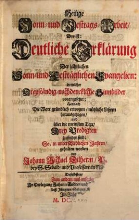 Heilige Sonn- und Festtags-Arbeit, Das ist: Deutliche Erklärung Der jährlichen Sonn- und Festtäglichen Evangelien : in welcher Dreyständig-nachdenckliche Sinnbilder vorangesetzet; Hernach Die Wort gründlich erwogen, nützliche Lehren herausgezogen, und über die meinsten Text, Drey Predigten zu finden sind: So, in unterschiedlichen Jahren, gehalten worden
