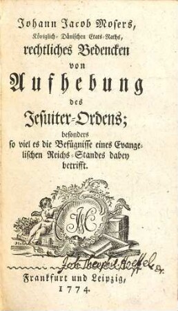 Johann Jacob Mosers, Königlich-Dänischen Etats-Raths, rechtliches Bedencken von Aufhebung des Jesuiter-Ordens : besonders so viel es die Befügnisse eines Evangelischen Reichs-Standes dabei betrifft
