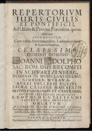 Repertorium Iuris Civilis Et Pontificii, Ad Usum & Praxim Forensem quotidianam Accomodatum, Cum variis Annotationibus, Limitationibus & Conclusionibus : Celsissimo Domino Domino Joanni Adolpho Sac: Rom: Imperii Comiti In Schwartzenberg, Domino In Hohelandsberg ... Oblatum
