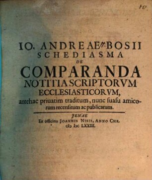 Io. Andreae Bosii Schediasma de comparanda notitia scriptorum ecclesiasticorum : antehac privatim traditum, nunc suasu amicorum recensitum ac publicatum