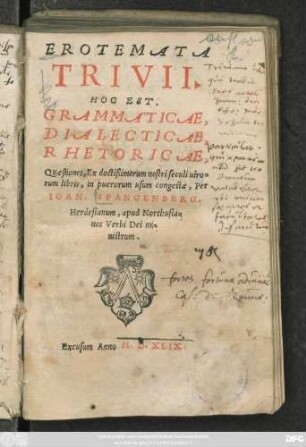 EROTEMATA || TRIVII.|| HOC EST,|| GRAMMATICAE,|| DIALECTICAE,|| RHETORICAE,|| Quaestiones, Ex doctißimorum nostri seculi uiro=||rum libris, in puerorum usum congestae, Per || IOAN. SPANGENBERG.|| Herdesianum, apud Northusia=||nos Verbi Dei mi=||nistrum.|| (DE SYNTAXI.||) (DE PROSODIA.||)