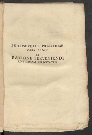 Philosophiae Practicae Pars Prima De Ratione Perveniendi Ad Summam Felicitatem.