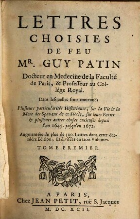 Lettres Choisies De Feu Mr. Guy Patin Docteur en Medecine de la Faculté de Paris, & Professeur au Collége Royal : Dans lesquelles sont contenuës Plusieurs particularités Historiques, sur la Vie & la Mort des Sçavans de ce Siécle, sur leurs Ecrits & plusieurs autres choses curieuses depuis l'an 1645. jusqu'en 1672., 1
