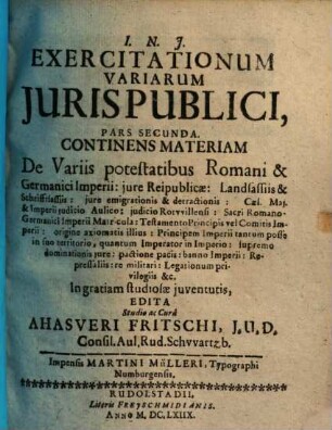 Ahasveri Fritschii Exercitationes iuris publici, Pars secunda. Continens materiam de variis potestatibus Romani et Germanici imperii, iure rei publicae, landsassiis, iure emigrationis et detractionis ...