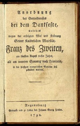 Anordnung des Gottesdienstes bei dem Dankfeste, welches wegen der erfolgten Wal und Krönung Seiner Kaiserlichen Majestät, Franz des Zweiten, am fünften August dieses Jahrs, als am neunten Sonntag nach Trinitatis, in der hiesigen evangelischen Gemeine soll gehalten werden