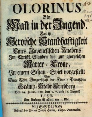 Olorinus : Ein Man[n] in der Jugend. Das ist: Heroische Standhaftigkeit Eines Japonesischen Knabens Jm Christl. Glauben biß zur glorreichen Marter-Crone, Jn einem Schau-Spiel vorgestellt Von Einer Löbl. Burgerschaft der Chur-Bayrischen Gränitz-Stadt Friedberg Den 29. Julius, item den 5. 7. und 12. August 1759 ...