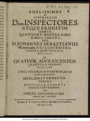 Amplissimos Et Venerabileis Dnn. Inspectores, Atque Eruditos Omneis, Quotquot Nostra Haec Moenia Ambiunt, Ego M. Johannes Sebastianus Mitternacht/ P.C. Illustris Ruthenei, Quod Heic Est, Rector, Ut Quatuor Adolescenteis Crastina, Si Dederit Deus, Luce Circa Secundam Pomeridianam Lico Consueto Declamaturose Cathedra Benivoli & Attenti Auscultare Dignentur, Obnixe, Officiose Ac Peramanter Invito.