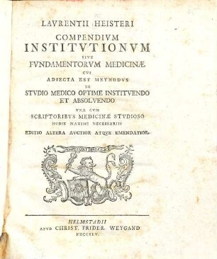 Lavrentii Heisteri Compendivm Institvtionvm Sive Fvndamentorvm Medicinæ : Cvi Adiecta Est Methodvs De Stvdio Medico Optime Institvendo Et Absolvendo Vna Cvm Scriptoribvs Medicinæ Stvdioso Hodie Maxime Necessariis