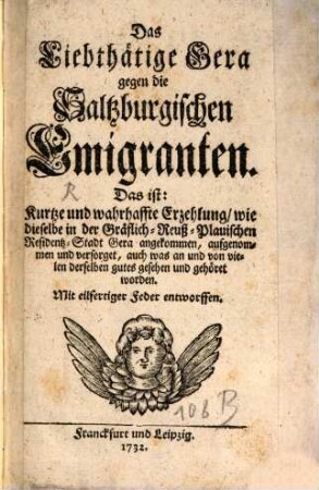 Das Liebthätige Gera gegen die Salzzburgischen Emigranten : Das ist: Kurtze und wahrhaffte Erzehlung, wie dieselbe in der Gräflich-Reuß-Plauischen Residentz-Stadt Gera angekommen, aufgenommen und versorget, auch was an und von vielen derselben gutes gesehen und gehöret worden. Mit eilfertiger Feder entworffen