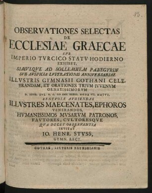 Observationes Selectas De Ecclesiae Graecae Svb Imperio Tvrcico Statv Hodierno Exhibet, Simvlqve Ad Sollemnem Panegyrin Svb Avspicia Lvstrationis Anniversariae Illvstris Gymnasii Gothani Celebrandam, Et Orationes Trivm Ivvenvm Ornatissimorvm D. XXVII. Ivl. A. C. M DCC XXXIII. Hora VII. Matvt. Benevole Avdiendas Illvstres Maecenates, Ephoros ... Invitat Io. Henr. Stvss, Gymn. Rect.