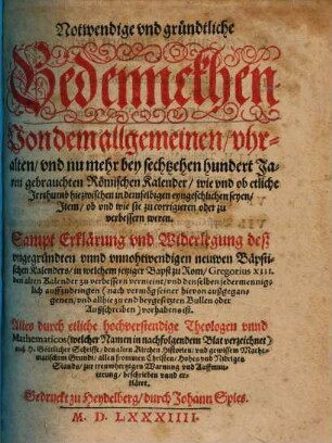 Notwendige und gründtliche Bedennckhen Von dem allgemeinen, uhralten, und nu mehr bey sechtzehen hundert Jaren gebrauchten Römischen Kalender ... : sampt Erklärung und Widerlegung deß ungegründten unnd unnohtwendigen neuwen Bäpstischen Kalenders ...