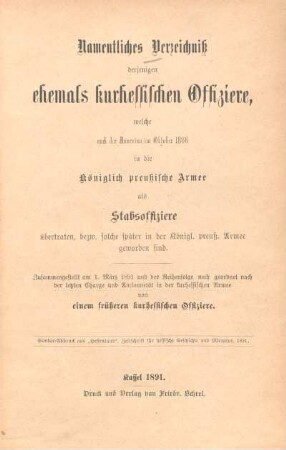 Namentliches Verzeichniß derjenigen ehemals kurhessischen Offiziere, welche nach der Annexion im Oktober 1866 in die Königlich preußische Armee als Stabsoffiziere übertraten, bezw. solche später in der Königl. preuß. Armee geworden sind : zusammengestellt am 1. März 1891 und der Reihenfolge nach geordnet nach der letzten Charge und Anciennetät in der kurhessischen Armee