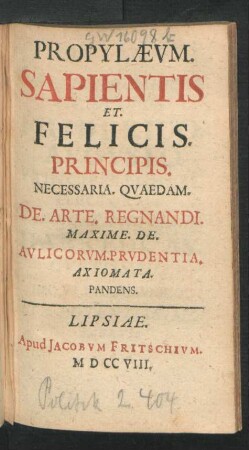 Propylæum. Sapientis Et. Felicis. Principis. Necessaria. Quaedam. De. Arte. Regnandi. Maxime. De. Aulicorum. Prudentia. Axiomata. Pandens.