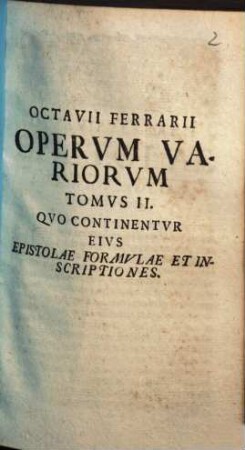 Octavii Ferrarii Patricii mediolanensis, Equitis, & in Lyceo patavino quondam Professoris celeberrimi Opera Varia : Prolusiones, Epistolas, Formulas ad capienda Doctoris insignia, & varias Inscriptiones complectentia, 2
