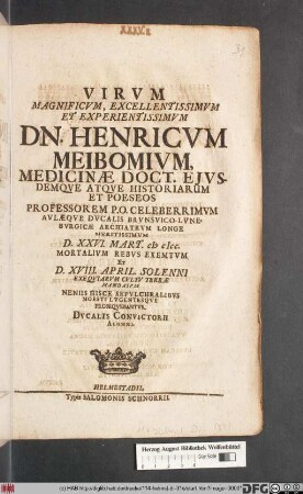 Virum Magnificum, Excellentissimum Et Experientissimum Dn. Henricum Meibomium ... D. XXVI. Mart. MCICC. Mortalium Rebus Exemtum Et D. XVIII. April. Solenni Exequiarum Cultu Terrae Mandatum Neniis Hisce Sepulchralibus Moesti Lugentesque Prosequebantur. Ducalis Convictorii Alumni