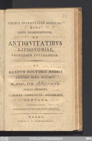 Theses Inavgvrales Medicae, Qvas Loco Dissertationis, De Antiqvitatibvs Lithotomiae, Propediem Evvlgandae. Vt Gradvum Doctoris Medici Legitimo Modo Acqvirat, D. XVII. Ivn. MDCCXCVII. Pvblice Defendet, Carolvs Fridericvs Guilielmvs Schüler, Pomeranvs, Societatis Sydenhamianae Sodalis