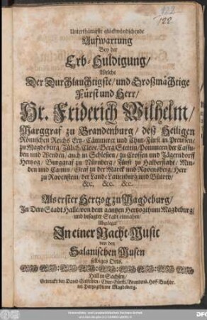 Unterthänigste glückwündschende Aufwartung Bey der Erb-Huldigung/ Welche Der Durchlauchtigste/ und Großmächtige Fürst und Herr/ Hr. Friderich Wilhelm/ Marggraf zu Brandenburg ... Als erster Hertzog zu Magdeburg/ In Dero Stadt Halle/ von dem gantzen Hertzogthum Magdeburg/ und besagter Stadt einnahm/ Abgeleget In einer Nacht-Music von den Salanischen Musen selbiges Orts : [Hall den 5. Iunii, Ao. Christi M.DC.LXXXI.]