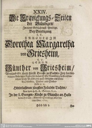 XXIV. Die Erquickungs-Zeiten der Gläubigen, In einer Gedächtniß-Predigt, Bey Beerdigung S. T. Fraeulein Dorothea Margaretha von Griesheim, S. T. Herrn Günther von Griesheim, Weyland Sr. Hoch-Fürstl. Durchl. zu Sachsen-Zeitz hochbetrauten Geheimen Raths, ...Hinterlassenen jüngsten Fräulein Tochter, den 7ten Dec. 1721