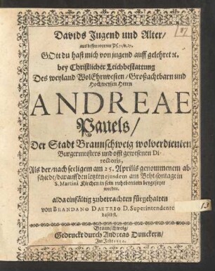 Davids Jugend und Alter : aus dessen worten Ps. 71/ v. 17. Gott du hast mich von jugend auff gelehret [et]c. bey Christlicher Leichbestattung Des ... Andreae Pauels/ Der Stadt Braunschweig wolverdienten Burgermeisters ... Als der/ nach seeligem am 25. Aprilis genommenem abschiede/ darauff den letzten eiusdem ... beygesetzet worden. alda einfältig zubetrachten fürgehalten