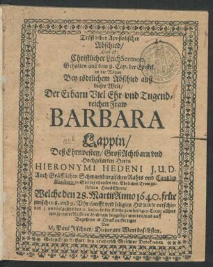 Tröstlicher Apostolischer Abschied/ Das ist: Christlicher LeichSermon : Gehalten auß dem 8. Cap. der Epistel an die Römer Bey tödtlichem Abschied auß dieser Welt/ Der ... Fraw Barbara Lappin/ Deß ... Herrn Hieronymi Hedeni I.U.D. Auch Gräfflichen Schwartzburgischen Rahts und Cantzley Directoris in Sondershausen ... HaußEhren/ Welche den 28. Martii Anno 1640. ... verschieden/ und folgends den 31. huius in die Kirche zum heiligen Creutz allhier ... beygesetzt worden/ und auff Begehren in Druck verfertiget